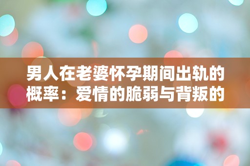 男人在老婆怀孕期间出轨的概率：爱情的脆弱与背叛的真相究竟隐藏在哪里？