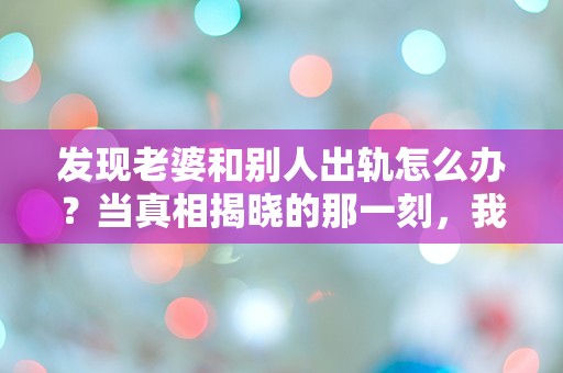 发现老婆和别人出轨怎么办？当真相揭晓的那一刻，我该如何面对这场情感的狂风暴雨！