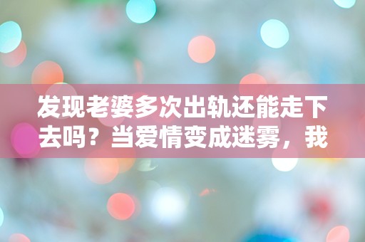 发现老婆多次出轨还能走下去吗？当爱情变成迷雾，我该如何选择？