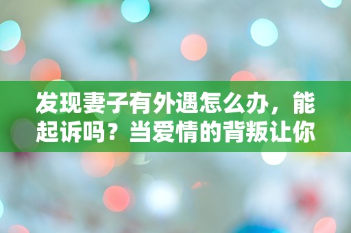 发现妻子有外遇怎么办，能起诉吗？当爱情的背叛让你措手不及时该如何选择？