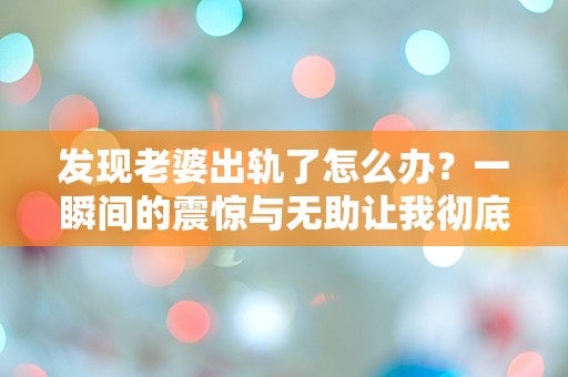 发现老婆出轨了怎么办？一瞬间的震惊与无助让我彻底崩溃！