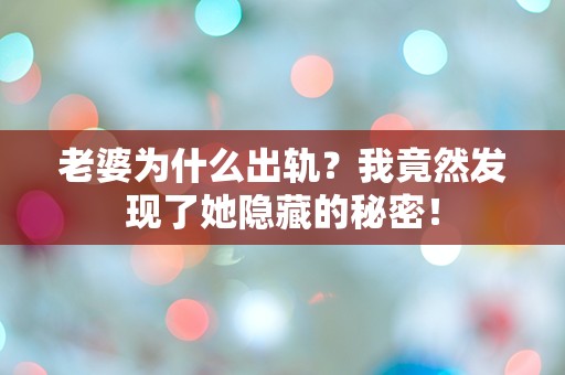 老婆为什么出轨？我竟然发现了她隐藏的秘密！