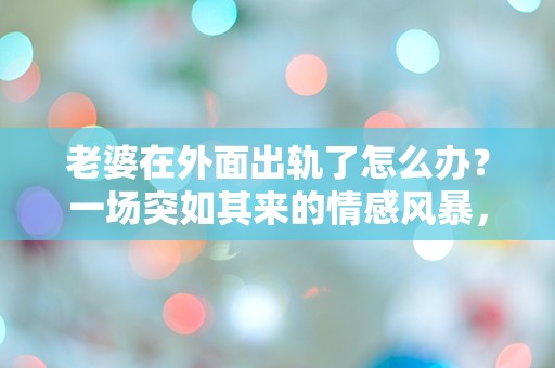 老婆在外面出轨了怎么办？一场突如其来的情感风暴，我该如何应对？