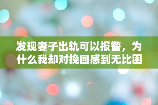 发现妻子出轨可以报警，为什么我却对挽回感到无比困惑？