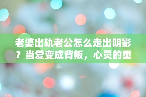 老婆出轨老公怎么走出阴影？当爱变成背叛，心灵的重建之路何在？