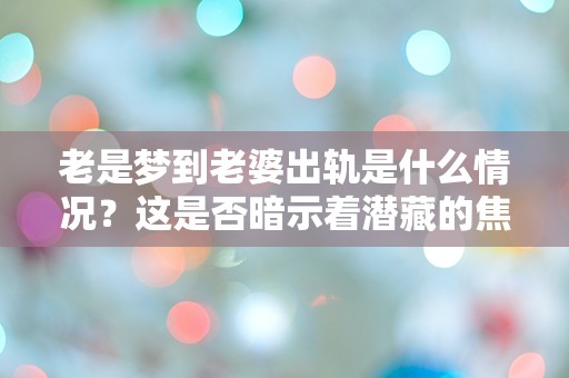 老是梦到老婆出轨是什么情况？这是否暗示着潜藏的焦虑与不安？