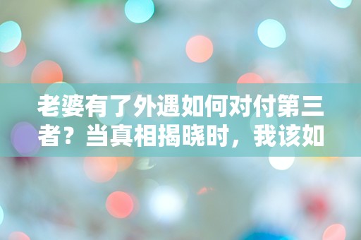 老婆有了外遇如何对付第三者？当真相揭晓时，我该如何绝地反击！