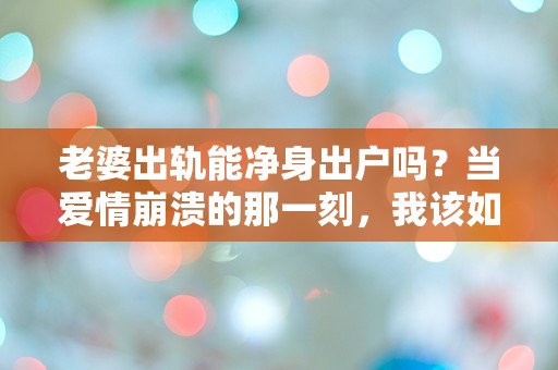 老婆出轨能净身出户吗？当爱情崩溃的那一刻，我该如何选择？