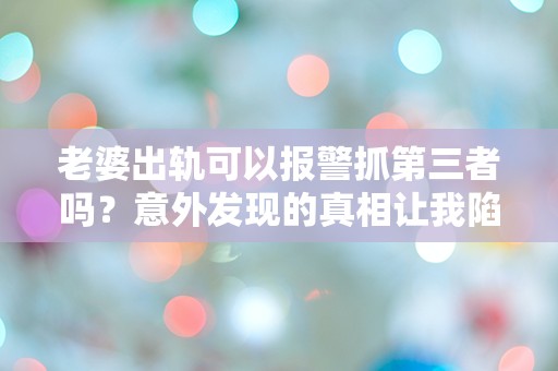 老婆出轨可以报警抓第三者吗？意外发现的真相让我陷入深深的困惑！