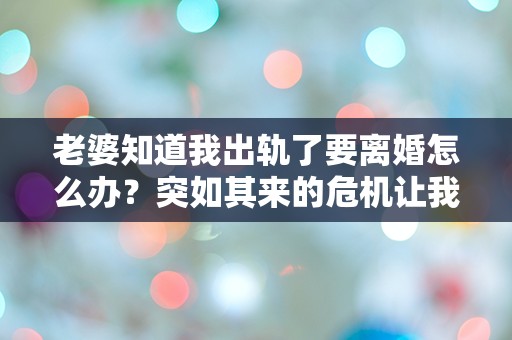 老婆知道我出轨了要离婚怎么办？突如其来的危机让我彻夜难眠！