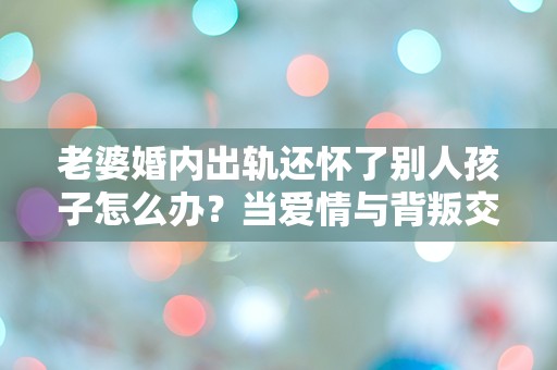 老婆婚内出轨还怀了别人孩子怎么办？当爱情与背叛交织，我该如何选择？