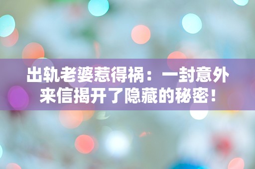 出轨老婆惹得祸：一封意外来信揭开了隐藏的秘密！