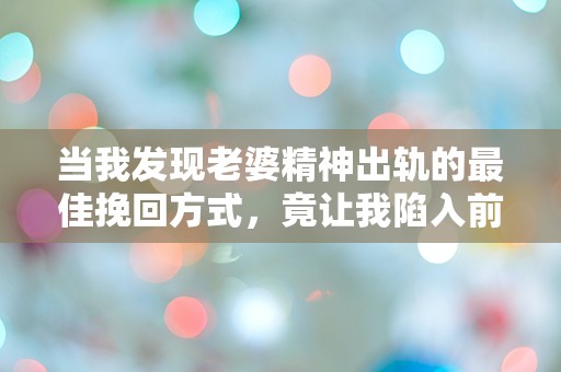 当我发现老婆精神出轨的最佳挽回方式，竟让我陷入前所未有的困惑与绝望！