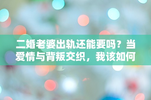 二婚老婆出轨还能要吗？当爱情与背叛交织，我该如何选择？