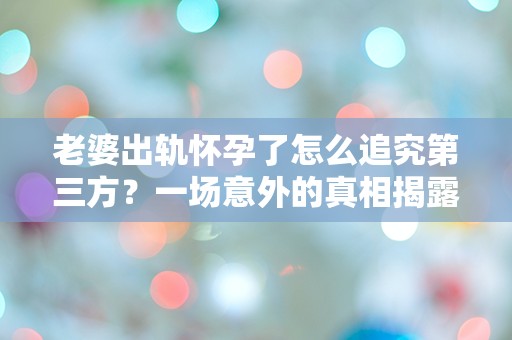 老婆出轨怀孕了怎么追究第三方？一场意外的真相揭露了我们的婚姻危机！