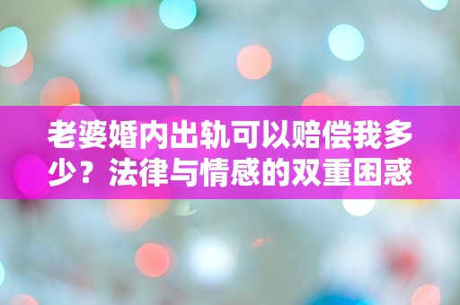 老婆婚内出轨可以赔偿我多少？法律与情感的双重困惑让我措手不及！