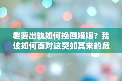 老婆出轨如何挽回婚姻？我该如何面对这突如其来的危机！