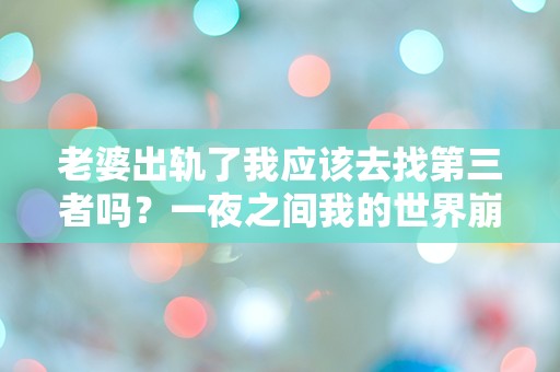 老婆出轨了我应该去找第三者吗？一夜之间我的世界崩塌！