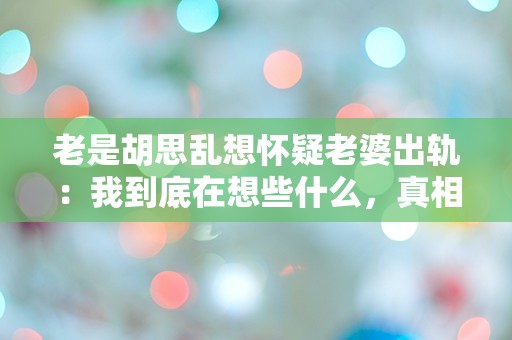 老是胡思乱想怀疑老婆出轨：我到底在想些什么，真相究竟隐藏在哪里？