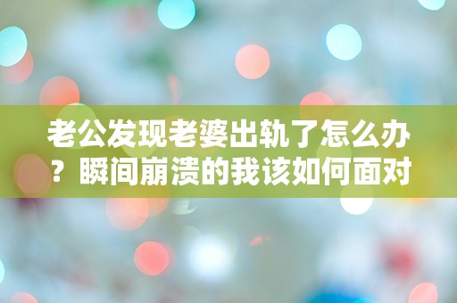 老公发现老婆出轨了怎么办？瞬间崩溃的我该如何面对这场情感风暴？