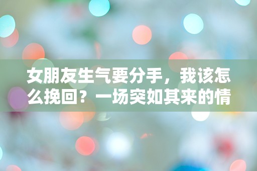 女朋友生气要分手，我该怎么挽回？一场突如其来的情感危机让我手足无措！