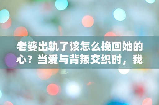 老婆出轨了该怎么挽回她的心？当爱与背叛交织时，我该如何抉择？