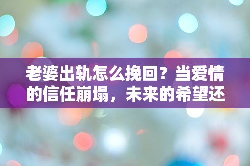 老婆出轨怎么挽回？当爱情的信任崩塌，未来的希望还能重建吗？