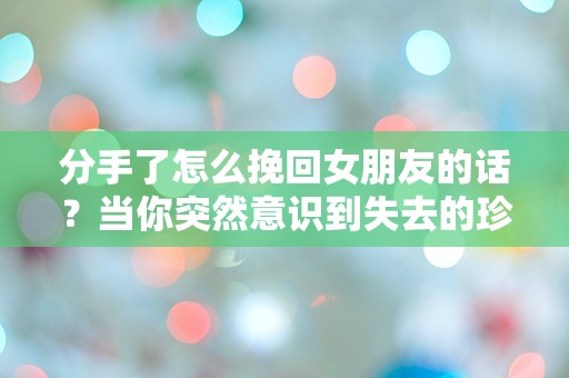 分手了怎么挽回女朋友的话？当你突然意识到失去的珍贵时该如何挽回！