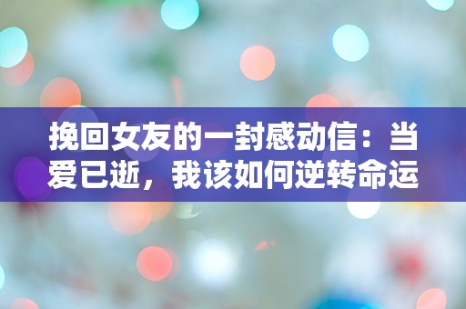 挽回女友的一封感动信：当爱已逝，我该如何逆转命运的轮盘？