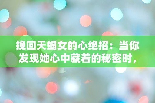 挽回天蝎女的心绝招：当你发现她心中藏着的秘密时，你会选择如何反击？