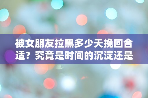 被女朋友拉黑多少天挽回合适？究竟是时间的沉淀还是情感的重燃？