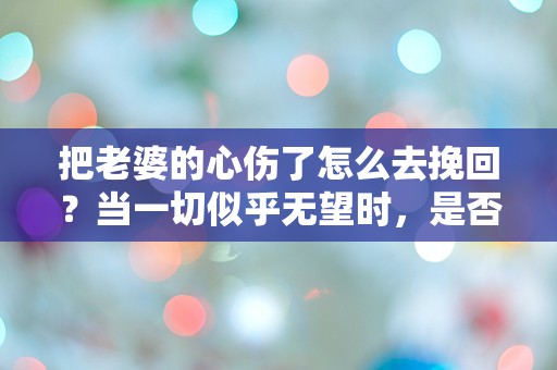 把老婆的心伤了怎么去挽回？当一切似乎无望时，是否还有转机？