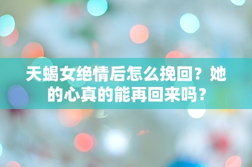 天蝎女绝情后怎么挽回？她的心真的能再回来吗？