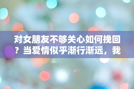 对女朋友不够关心如何挽回？当爱情似乎渐行渐远，我该如何重燃她的心？