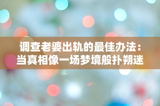 调查老婆出轨的最佳办法：当真相像一场梦境般扑朔迷离时，如何揭开背后的秘密？