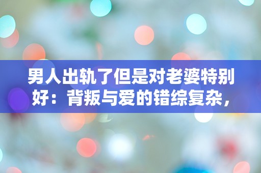 男人出轨了但是对老婆特别好：背叛与爱的错综复杂，让我心生疑惑！