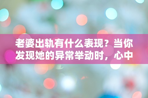 老婆出轨有什么表现？当你发现她的异常举动时，心中涌现的疑惑与不安