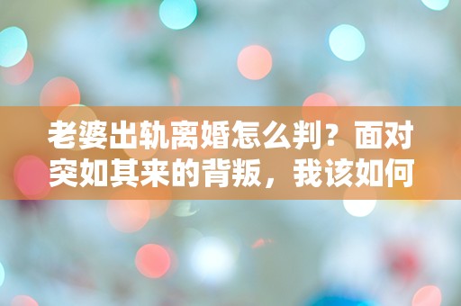 老婆出轨离婚怎么判？面对突如其来的背叛，我该如何选择？