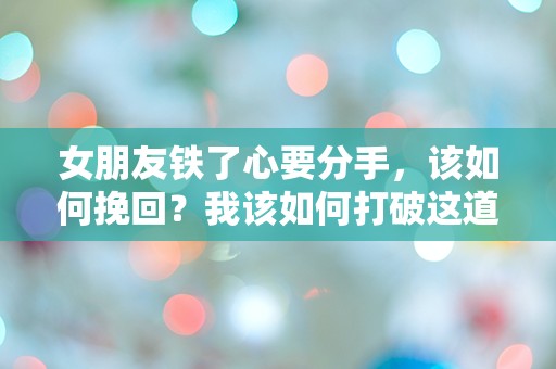 女朋友铁了心要分手，该如何挽回？我该如何打破这道无形的墙！