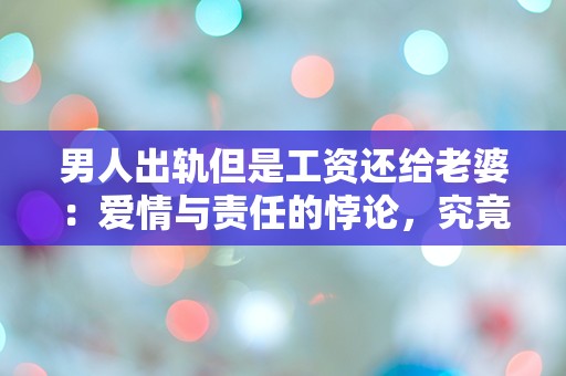 男人出轨但是工资还给老婆：爱情与责任的悖论，究竟该如何选择？