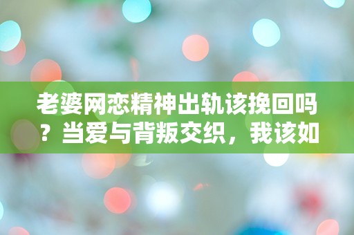 老婆网恋精神出轨该挽回吗？当爱与背叛交织，我该如何选择？