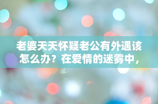 老婆天天怀疑老公有外遇该怎么办？在爱情的迷雾中，我该如何自救？