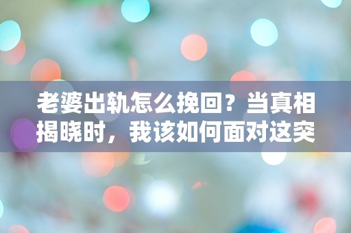 老婆出轨怎么挽回？当真相揭晓时，我该如何面对这突如其来的心碎？