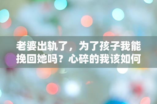 老婆出轨了，为了孩子我能挽回她吗？心碎的我该如何选择？