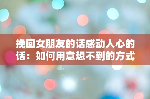 挽回女朋友的话感动人心的话：如何用意想不到的方式重燃她的心火？