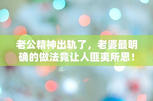 老公精神出轨了，老婆最明确的做法竟让人匪夷所思！