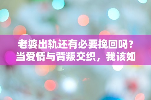 老婆出轨还有必要挽回吗？当爱情与背叛交织，我该如何选择？