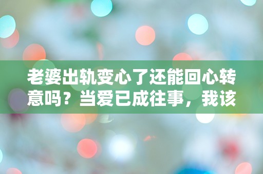 老婆出轨变心了还能回心转意吗？当爱已成往事，我该如何选择？