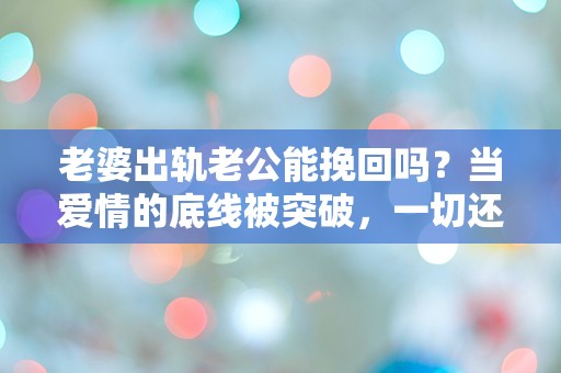 老婆出轨老公能挽回吗？当爱情的底线被突破，一切还有可能重来吗？