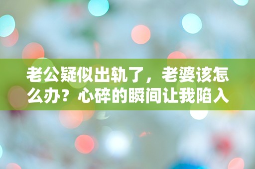 老公疑似出轨了，老婆该怎么办？心碎的瞬间让我陷入无尽困惑！